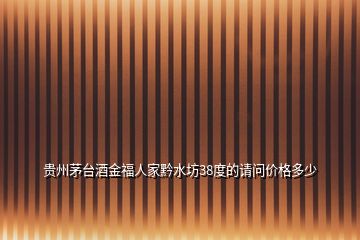 貴州茅臺(tái)酒金福人家黔水坊38度的請(qǐng)問(wèn)價(jià)格多少