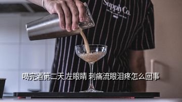 喝完酒第二天 左眼睛 刺痛流眼淚疼怎么回事