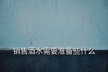 銷售酒水需要準(zhǔn)備些什么