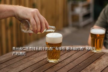 貴州省仁懷市排名前十的酒廠有哪些 要詳細(xì)的酒廠名稱所產(chǎn)的酒的