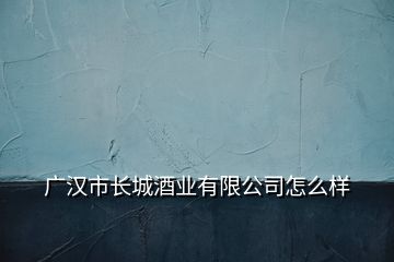 廣漢市長城酒業(yè)有限公司怎么樣