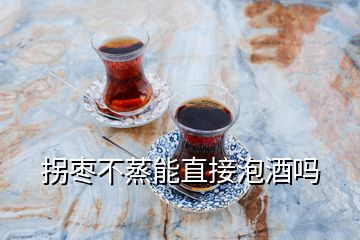 拐棗不蒸能直接泡酒嗎