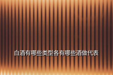 白酒有哪些類型各有哪些酒做代表