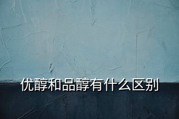 優(yōu)醇和品醇有什么區(qū)別