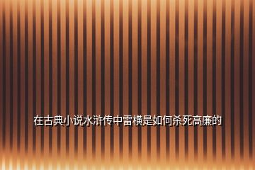 在古典小說(shuō)水滸傳中雷橫是如何殺死高廉的