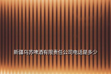 新疆烏蘇啤酒有限責(zé)任公司電話是多少