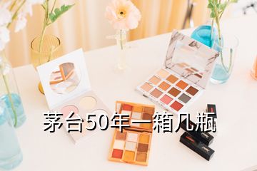 茅臺50年一箱幾瓶