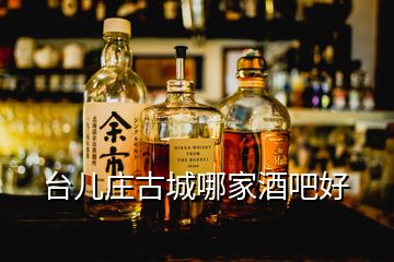 臺(tái)兒莊古城哪家酒吧好