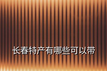 長春特產(chǎn)有哪些可以帶