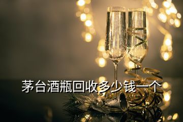 茅臺酒瓶回收多少錢一個(gè)