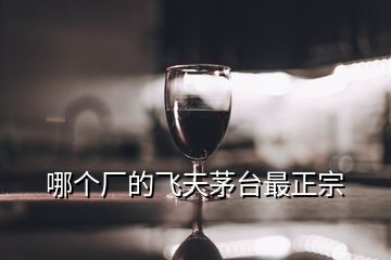 哪個廠的飛天茅臺最正宗