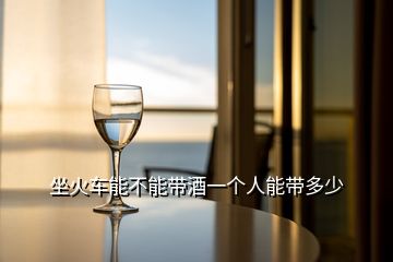 坐火車能不能帶酒一個人能帶多少