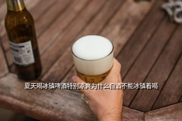 夏天喝冰鎮(zhèn)啤酒特別涼爽為什么白酒不能冰鎮(zhèn)著喝