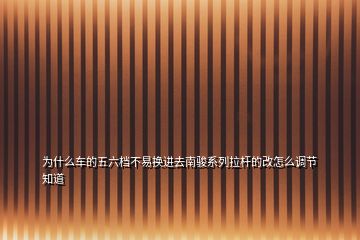 為什么車的五六檔不易換進(jìn)去南駿系列拉桿的改怎么調(diào)節(jié)知道