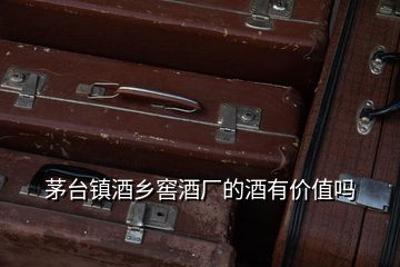 茅臺(tái)鎮(zhèn)酒鄉(xiāng)窖酒廠的酒有價(jià)值嗎