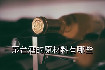 茅臺酒的原材料有哪些