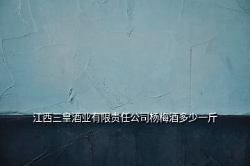 江西三皇酒業(yè)有限責(zé)任公司楊梅酒多少一斤