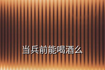 當(dāng)兵前能喝酒么