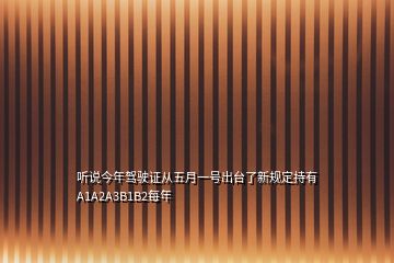 聽說今年駕駛證從五月一號出臺了新規(guī)定持有A1A2A3B1B2每年