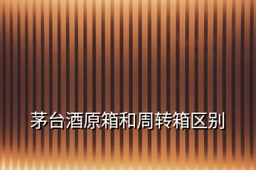 茅臺酒原箱和周轉箱區(qū)別