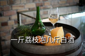 一斤荔枝泡幾斤白酒