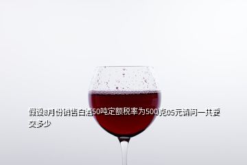 假設8月份銷售白酒50噸定額稅率為500克05元請問一共要交多少