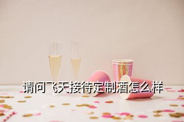 請問飛天接待定制酒怎么樣