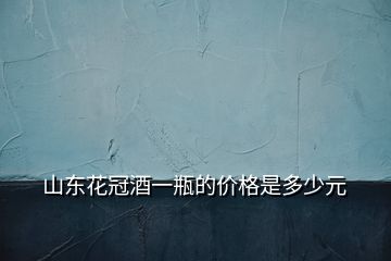 山東花冠酒一瓶的價格是多少元