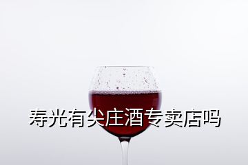 壽光有尖莊酒專賣店嗎