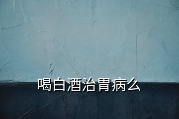 喝白酒治胃病么