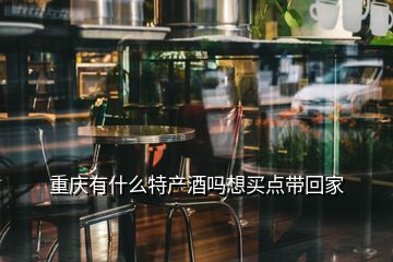 重慶有什么特產(chǎn)酒嗎想買點帶回家