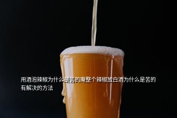 用酒泡辣椒為什么是苦的庵整個辣椒放白酒為什么是苦的有解決的方法