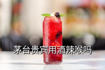 茅臺貴賓用酒辣喉嗎