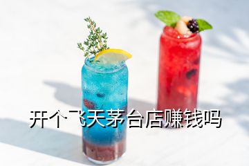 開個(gè)飛天茅臺店賺錢嗎