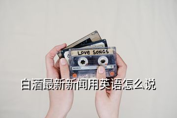 白酒最新新聞?dòng)糜⒄Z(yǔ)怎么說(shuō)