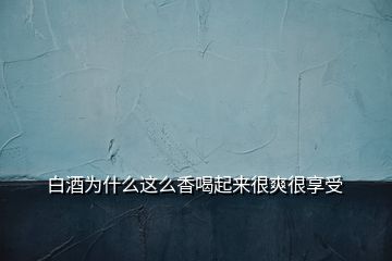 白酒為什么這么香喝起來很爽很享受