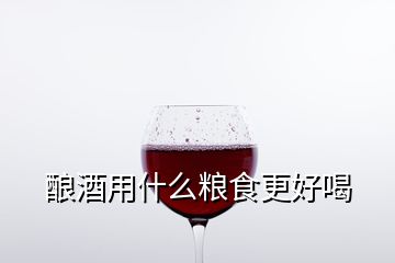 釀酒用什么糧食更好喝