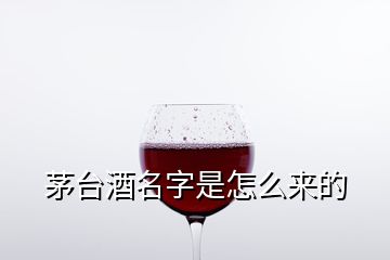 茅臺(tái)酒名字是怎么來(lái)的