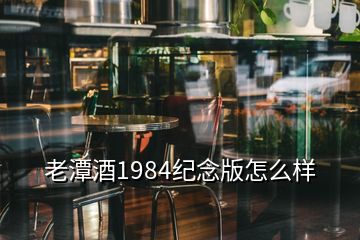 老潭酒1984紀念版怎么樣