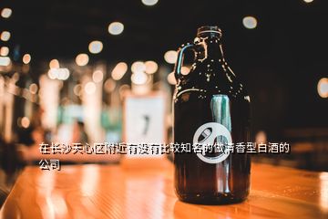 在長沙天心區(qū)附近有沒有比較知名的做清香型白酒的公司