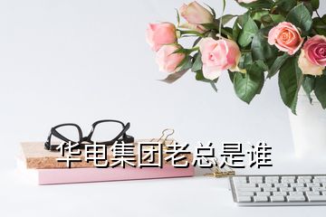 華電集團老總是誰