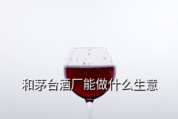 和茅臺(tái)酒廠能做什么生意