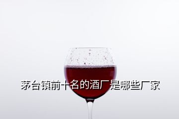 茅臺(tái)鎮(zhèn)前十名的酒廠是哪些廠家