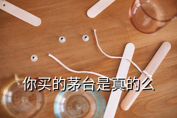 你買(mǎi)的茅臺(tái)是真的么