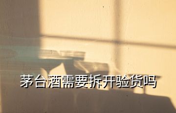 茅臺(tái)酒需要拆開驗(yàn)貨嗎