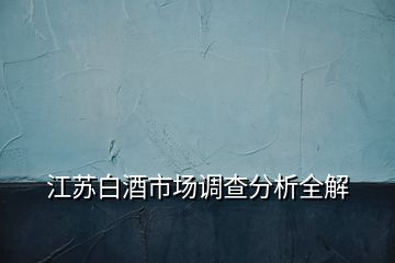 江蘇白酒市場調(diào)查分析全解