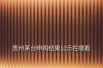 貴州茅臺(tái)申購(gòu)結(jié)果公示在哪看