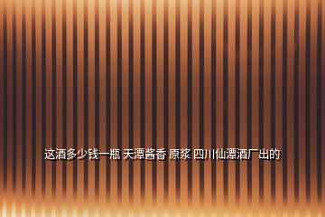 這酒多少錢一瓶 天潭醬香 原漿 四川仙潭酒廠出的