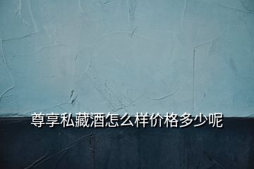 尊享私藏酒怎么樣價格多少呢