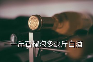 一斤石榴泡多少斤白酒